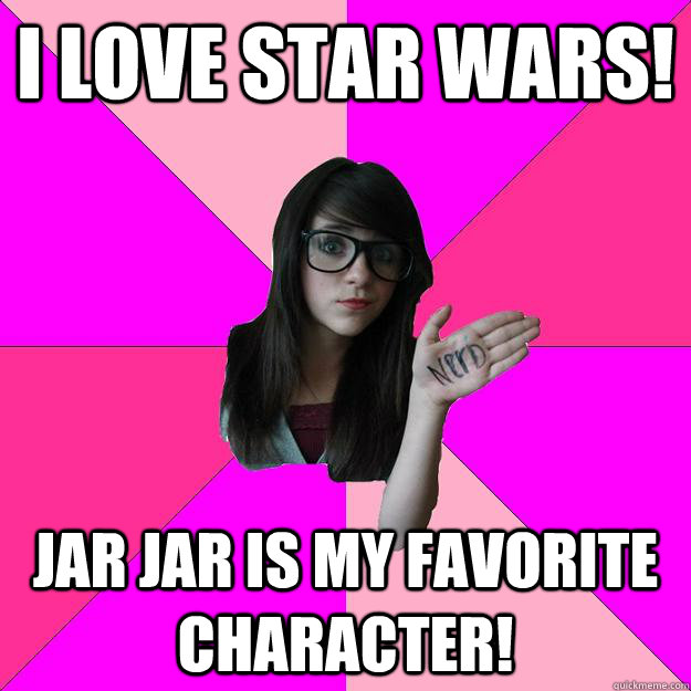 I love star wars! Jar jar is my favorite character!  Idiot Nerd Girl