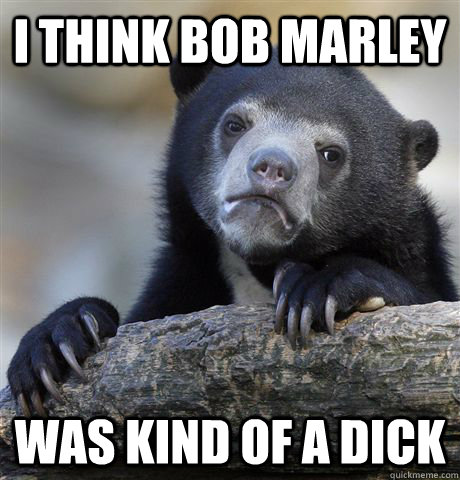 i think bob marley was kind of a dick - i think bob marley was kind of a dick  Confession Bear