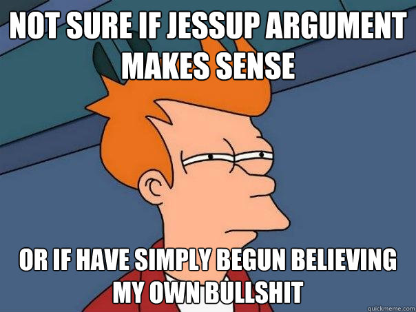 Not sure if Jessup argument makes sense or if have simply begun believing my own bullshit  Futurama Fry