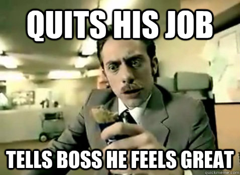 Quits his job tells boss he feels great  