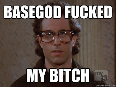 Basegod fucked my bitch  Hipster Seinfeld