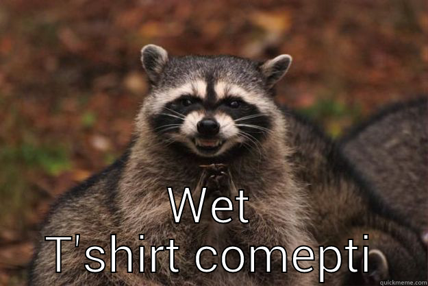 Did someone say -  WET T'SHIRT COMPETITION  Evil Plotting Raccoon