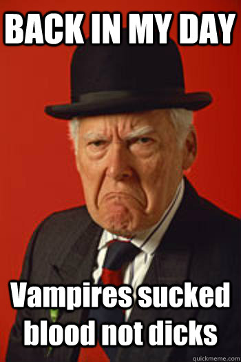 BACK IN MY DAY Vampires sucked blood not dicks  Pissed old guy