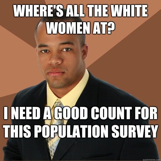 Where's all the white women at? i need a good count for this population survey   Successful Black Man