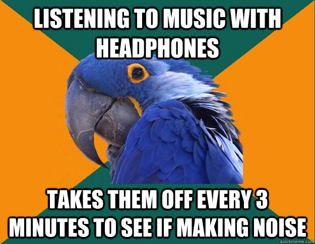 Listening to music with headphones Takes them off every 3 minutes to see if making noise  Paranoid Parrot