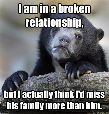 I am in a broken relationship, but I actually think I'd miss his family more than him. - I am in a broken relationship, but I actually think I'd miss his family more than him.  Confession Bear