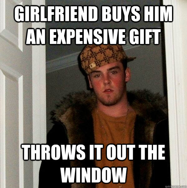 Girlfriend buys him an expensive gift Throws it out the window   Scumbag Steve