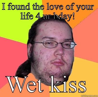 I FOUND THE LOVE OF YOUR LIFE 4 UR BDAY! WET KISS Butthurt Dweller