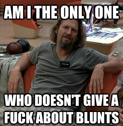 Am I the only one Who doesn't give a fuck about blunts - Am I the only one Who doesn't give a fuck about blunts  The Dude