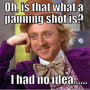 Panning shot - OH, IS THAT WHAT A PANNING SHOT IS?       I HAD NO IDEA...... Condescending Wonka