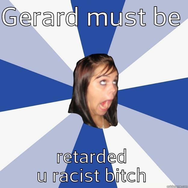 GERARD MUST BE  RETARDED U RACIST BITCH Annoying Facebook Girl