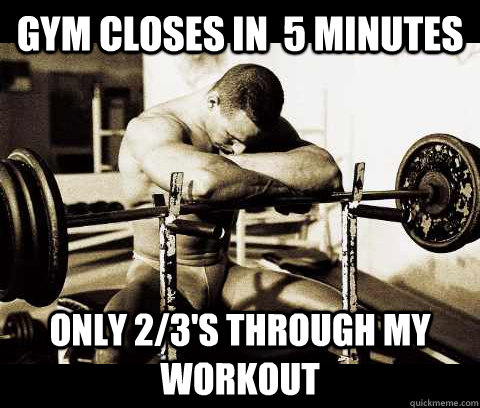 Gym Closes in  5 minutes only 2/3's through my workout  Bodybuilder Problems