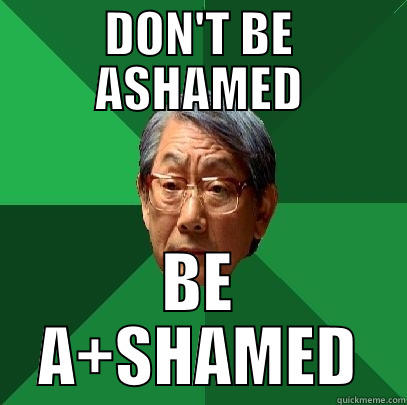 Don't be ashamed - DON'T BE ASHAMED BE A+SHAMED High Expectations Asian Father