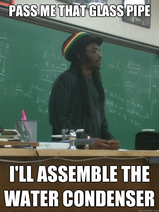 pass me that glass pipe i'll assemble the water condenser - pass me that glass pipe i'll assemble the water condenser  Rasta Science Teacher