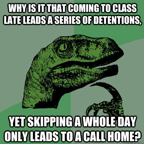 Why is it that coming to class late leads a series of detentions, Yet skipping a whole day only leads to a call home?  Philosoraptor