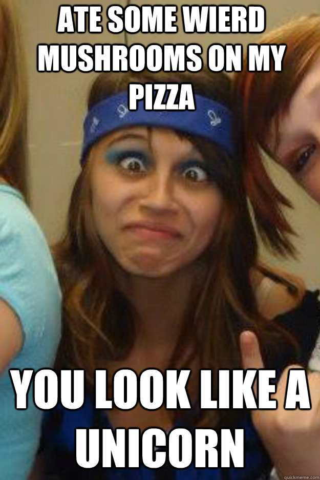 ate some wierd mushrooms on my pizza you look like a unicorn  