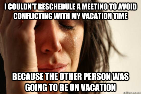 I couldn't reschedule a meeting to avoid conflicting with my vacation time because the other person was going to be on vacation - I couldn't reschedule a meeting to avoid conflicting with my vacation time because the other person was going to be on vacation  First World Problems