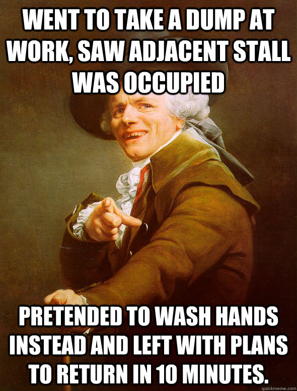 Went to take a dump at work, saw adjacent stall was occupied Pretended to wash hands instead and left with plans to return in 10 minutes.  Joseph Ducreux