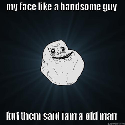 MY FACE LIKE A HANDSOME GUY BUT THEM SAID IAM A OLD MAN Forever Alone