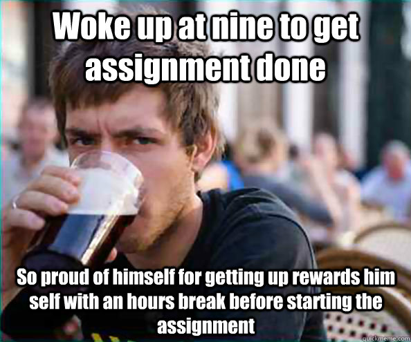 Woke up at nine to get assignment done So proud of himself for getting up rewards him self with an hours break before starting the assignment - Woke up at nine to get assignment done So proud of himself for getting up rewards him self with an hours break before starting the assignment  Lazy College Senior