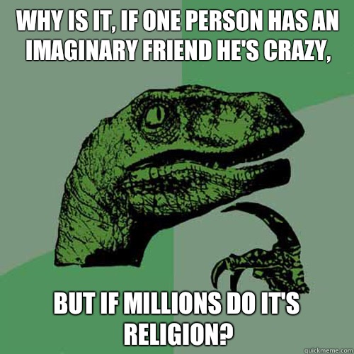 Why is it, if one person has an imaginary friend he's crazy, but if millions do it's religion? - Why is it, if one person has an imaginary friend he's crazy, but if millions do it's religion?  Philosoraptor