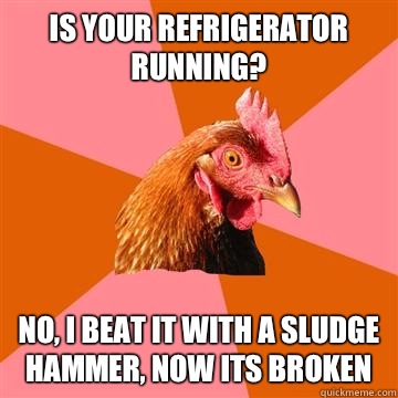 Is your refrigerator running?  No, i beat it with a sludge hammer, now its broken - Is your refrigerator running?  No, i beat it with a sludge hammer, now its broken  Anti-Joke Chicken