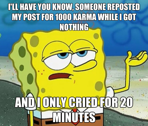 I'll have you know, someone reposted my post for 1000 karma while i got nothing and i only cried for 20 minutes - I'll have you know, someone reposted my post for 1000 karma while i got nothing and i only cried for 20 minutes  Tough Spongebob