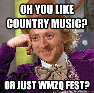 Oh you like country music? Or just WMZq fest? - Oh you like country music? Or just WMZq fest?  Condescending Wonka