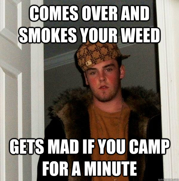 Comes over and smokes your weed gets mad if you camp for a minute - Comes over and smokes your weed gets mad if you camp for a minute  Scumbag Steve