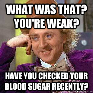 What was that? You're weak? Have you checked your blood sugar recently? - What was that? You're weak? Have you checked your blood sugar recently?  Condescending Wonka