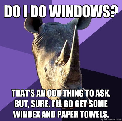 Do I do windows? That's an odd thing to ask, but, sure. I'll go get some Windex and paper towels.  Sexually Oblivious Rhino