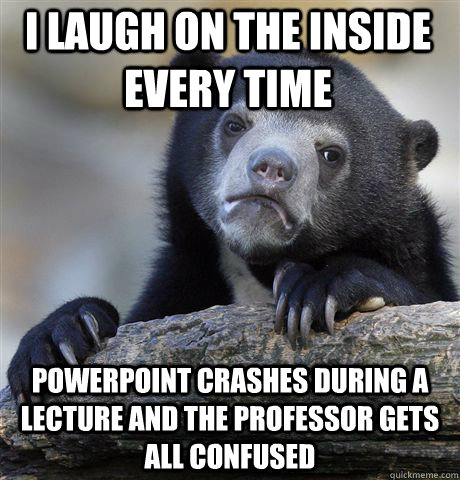 I laugh on the inside every time powerpoint crashes during a lecture and the professor gets all confused - I laugh on the inside every time powerpoint crashes during a lecture and the professor gets all confused  Confession Bear