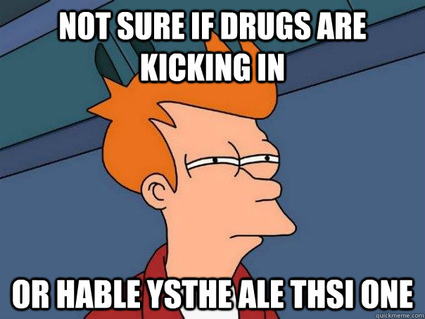 Not sure if drugs are kicking in Or hable ysthe ale thsi one  Futurama Fry