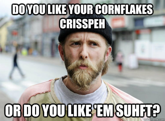 Do you like your cornflakes crisspeh or do you like 'em suhft?  