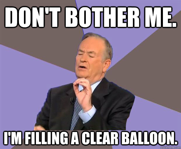 Don't bother me. I'm filling a clear balloon.  Bill O Reilly