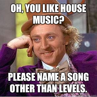 Oh, you like house music? Please name a song other than Levels.  Condescending Wonka