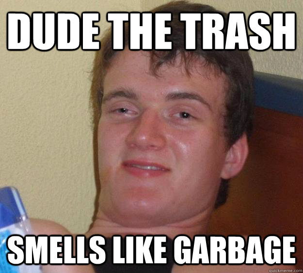 Dude the trash smells like garbage  10 Guy