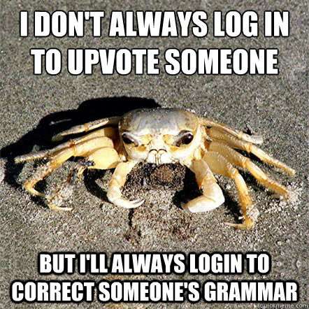 I don't always log in to upvote someone But I'll always login to correct someone's grammar   Confession Crab