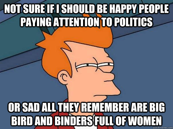 Not sure if I should be happy people paying attention to politics Or sad all they remember are Big Bird and Binders full of Women  Futurama Fry