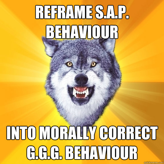 Reframe S.A.P. behaviour into morally correct G.G.G. behaviour  Courage Wolf