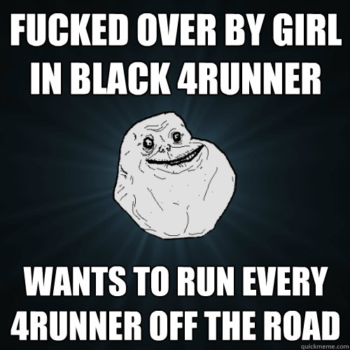 Fucked over by girl in black 4Runner Wants to run every 4Runner off the road  Forever Alone