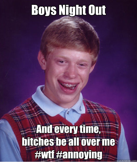Boys Night Out And every time, 
bitches be all over me
#wtf #annoying  Bad Luck Brian