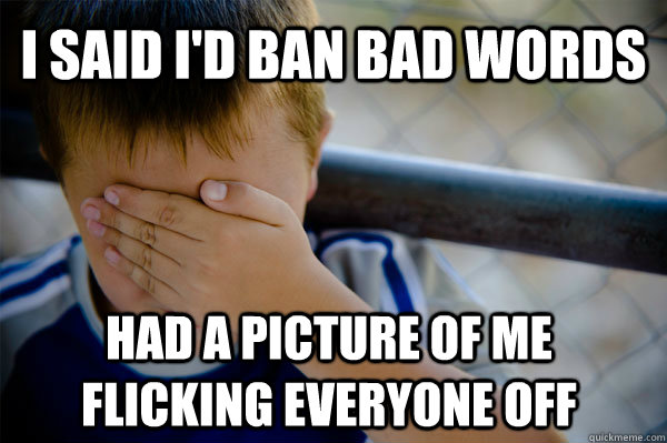 I said I'd ban bad words had a picture of me flicking everyone off  Confession kid