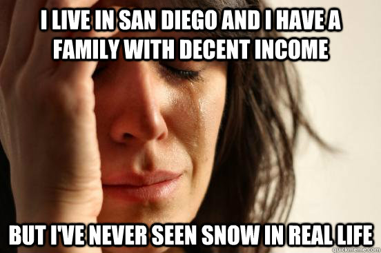 I live in San Diego and I have a family with decent income But I've never seen snow in real life - I live in San Diego and I have a family with decent income But I've never seen snow in real life  First World Problems