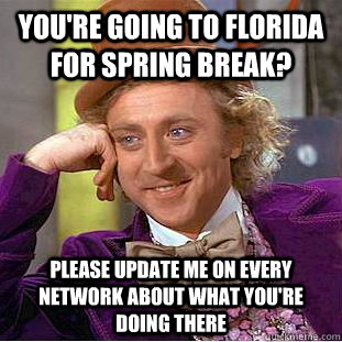 You're going to Florida for Spring Break? Please update me on every network about what you're doing there  Condescending Wonka