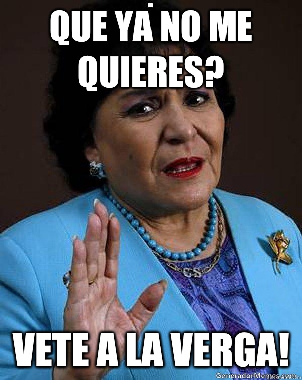 Que ya no me quieres? Vete a la verga!   Carmen Salinas