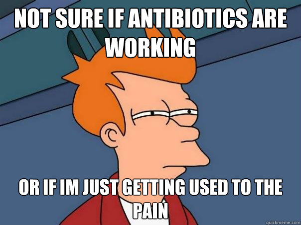 Not sure if antibiotics are working Or if im just getting used to the pain  Futurama Fry