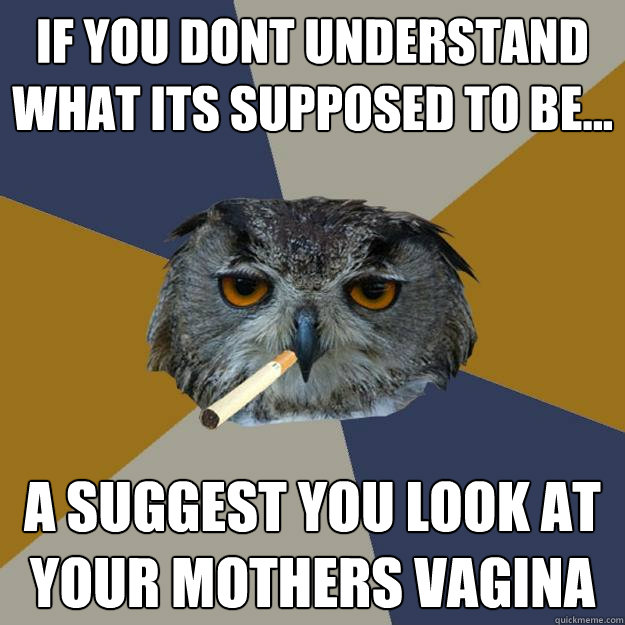 if you dont understand what its supposed to be... a suggest you look at your mothers vagina - if you dont understand what its supposed to be... a suggest you look at your mothers vagina  Art Student Owl