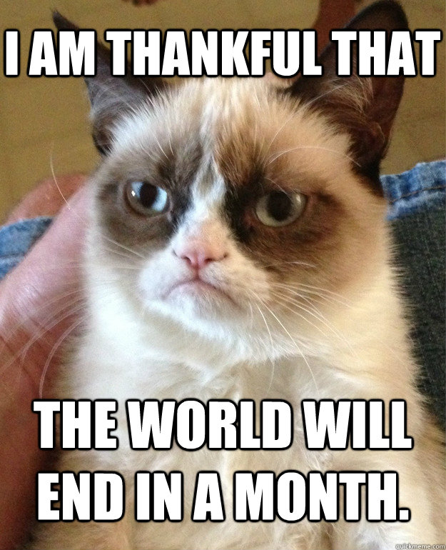 I am thankful that the world will end in a month.  Grumpy Cat