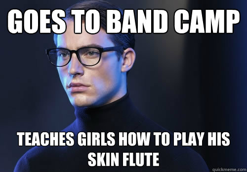 Goes to band camp Teaches girls how to play his skin flute  Suave Band Geek